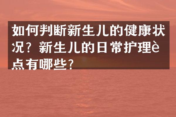 如何判断新生儿的健康状况？新生儿的日常护理要点有哪些？
