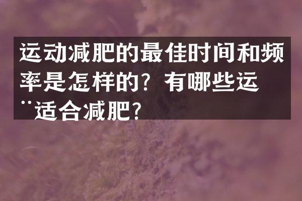 运动减肥的最佳时间和频率是怎样的？有哪些运动适合减肥？
