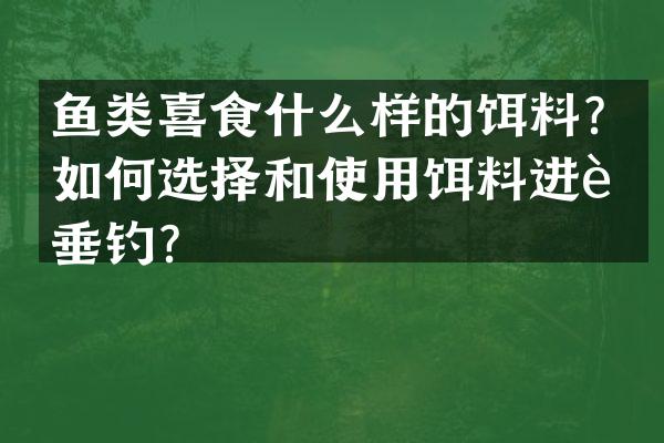 鱼类喜食什么样的饵料？如何选择和使用饵料进行垂钓？