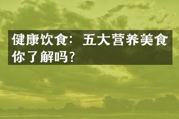健康饮食：五大营养美食你了解吗？