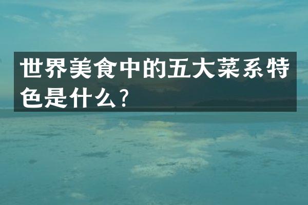世界美食中的五大菜系特色是什么？