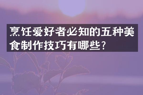 烹饪爱好者必知的五种美食制作技巧有哪些?