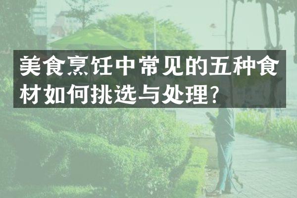 美食烹饪中常见的五种食材如何挑选与处理？