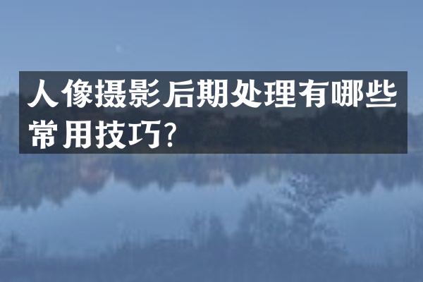 人像摄影后期处理有哪些常用技巧？