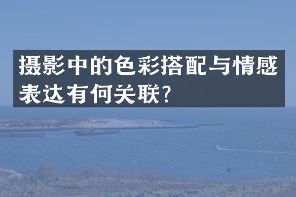 摄影中的色彩搭配与情感表达有何关联？