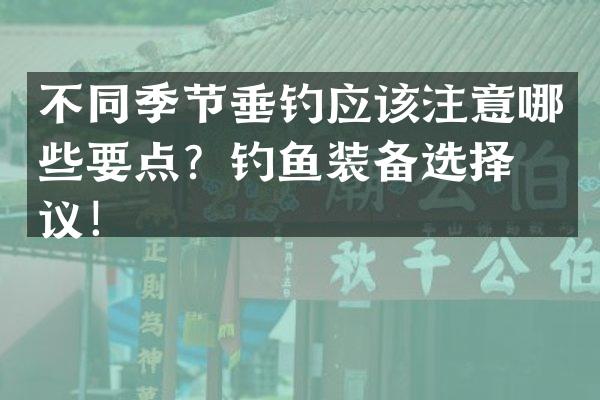 不同季节垂钓应该注意哪些要点？钓鱼装备选择建议！