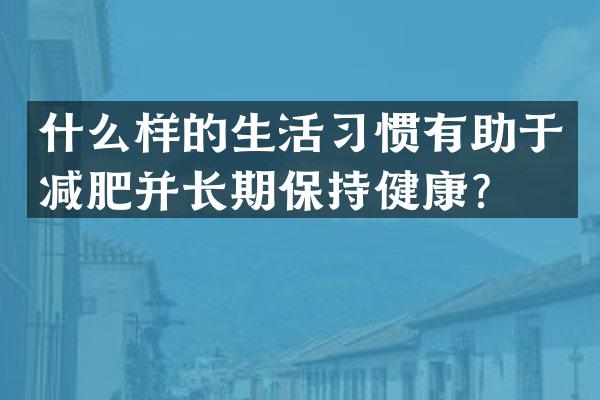 什么样的生活习惯有助于减肥并长期保持健康？