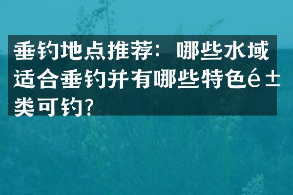 垂钓地点推荐：哪些水域适合垂钓并有哪些特色鱼类可钓？