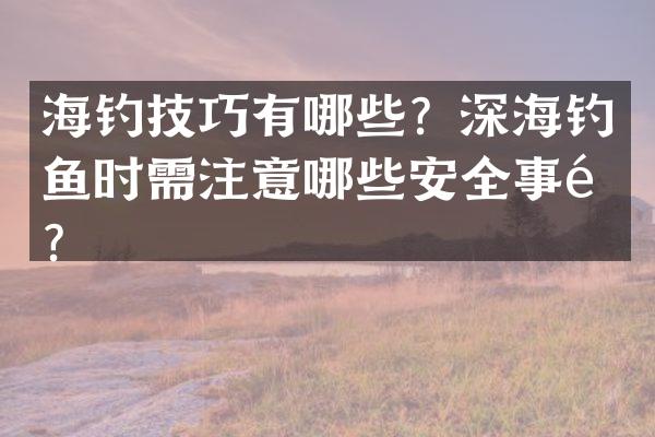 海钓技巧有哪些？深海钓鱼时需注意哪些安全事项？