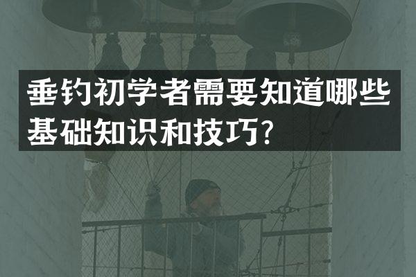 垂钓初学者需要知道哪些基础知识和技巧？