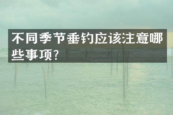 不同季节垂钓应该注意哪些事项？
