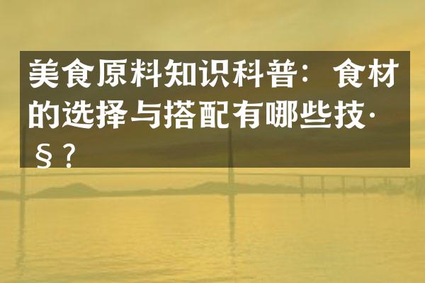 美食原料知识科普：食材的选择与搭配有哪些技巧？