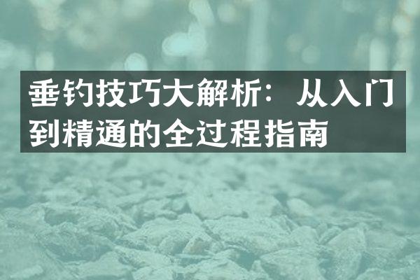 垂钓技巧大解析：从入门到精通的全过程指南