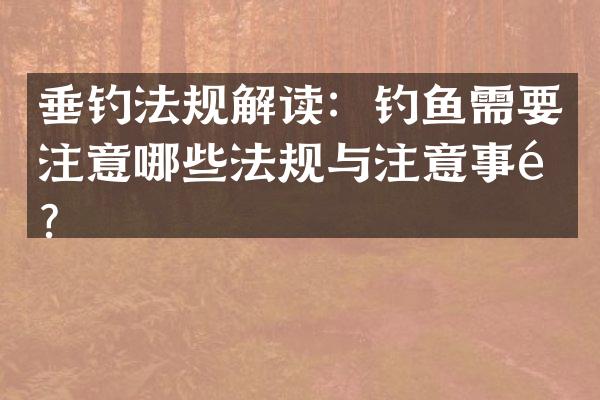 垂钓法规解读：钓鱼需要注意哪些法规与注意事项？