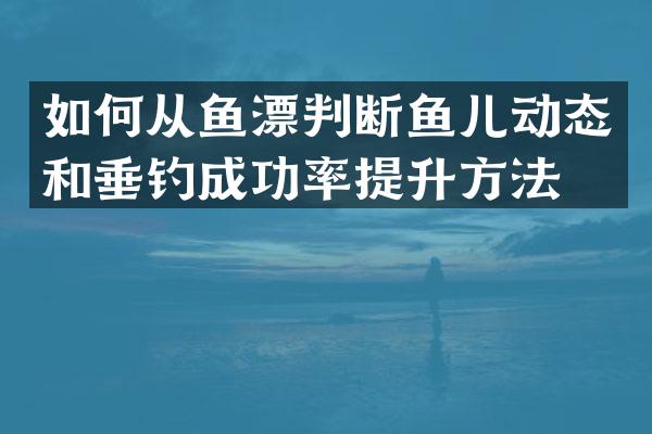 如何从鱼漂判断鱼儿动态和垂钓成功率提升方法。