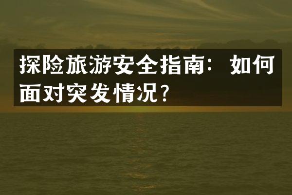 探险旅游安全指南：如何面对突发情况？