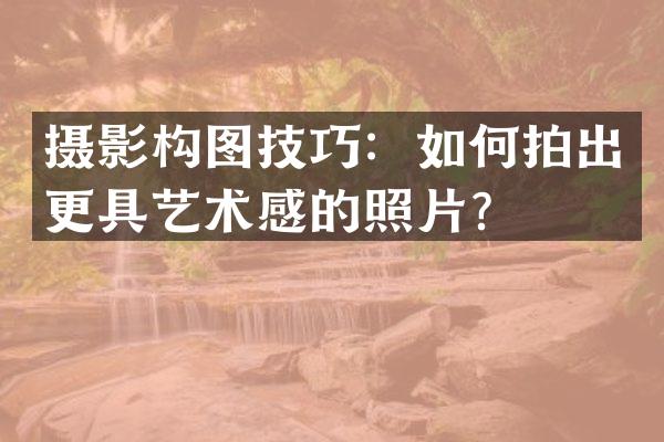 摄影构图技巧：如何拍出更具艺术感的照片？