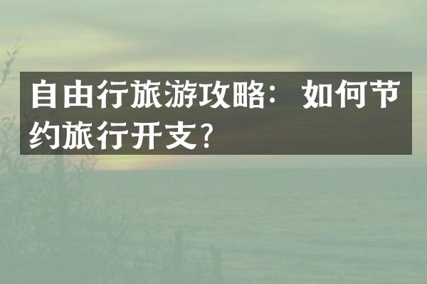 自由行旅游攻略：如何节约旅行开支？