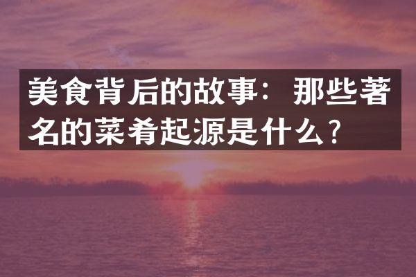 美食背后的故事：那些著名的菜肴起源是什么？