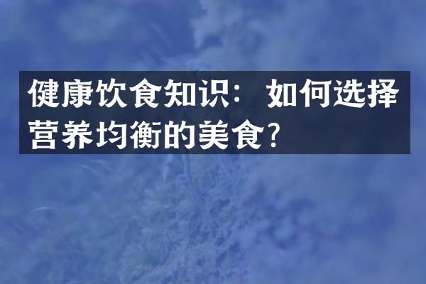 健康饮食知识：如何选择营养均衡的美食？