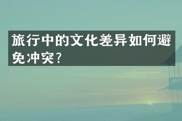 旅行中的文化差异如何避免冲突？