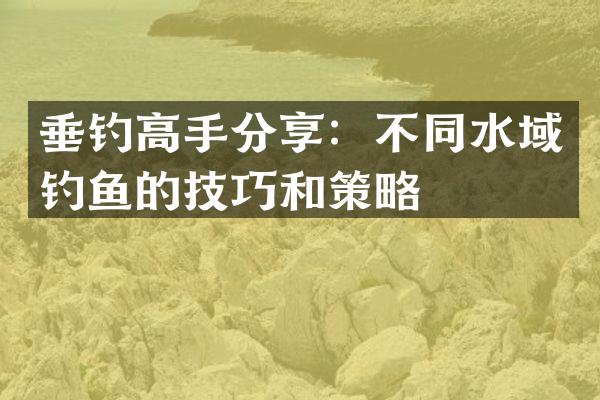 垂钓高手分享：不同水域钓鱼的技巧和策略