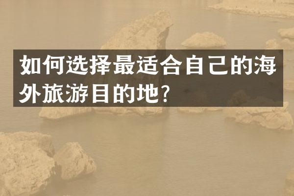 如何选择最适合自己的海外旅游目的地？