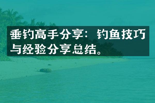 垂钓高手分享：钓鱼技巧与经验分享总结。