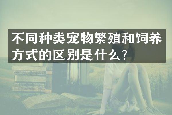 不同种类宠物繁殖和饲养方式的区别是什么？