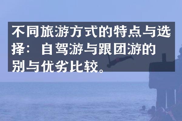 不同旅游方式的特点与选择：自驾游与跟团游的区别与优劣比较。