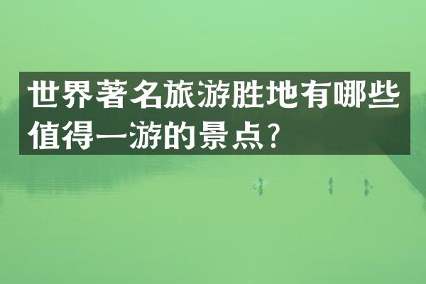 世界著名旅游胜地有哪些值得一游的景点？