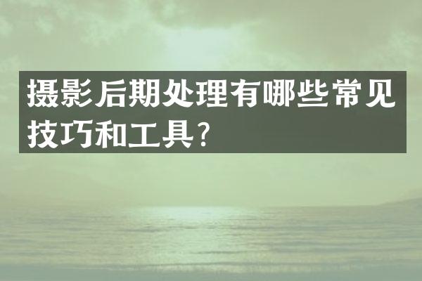 摄影后期处理有哪些常见技巧和工具？