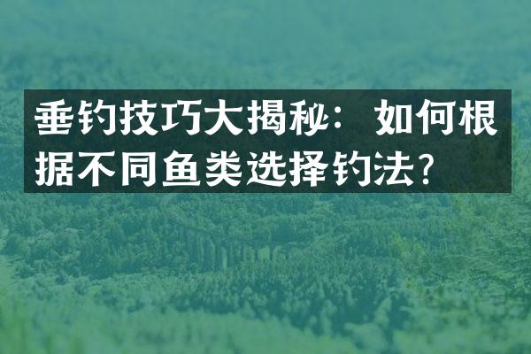 垂钓技巧大揭秘：如何根据不同鱼类选择钓法？