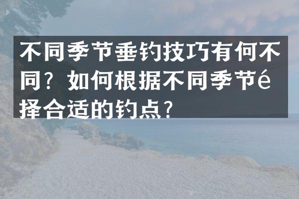 不同季节垂钓技巧有何不同？如何根据不同季节选择合适的钓点？