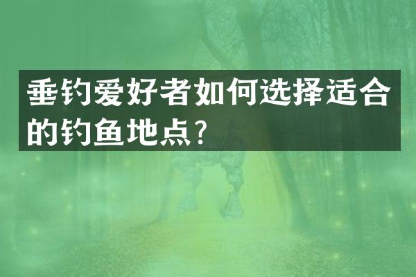 垂钓爱好者如何选择适合的钓鱼地点？