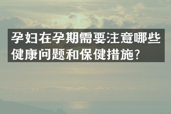 孕妇在孕期需要注意哪些健康问题和保健措施？