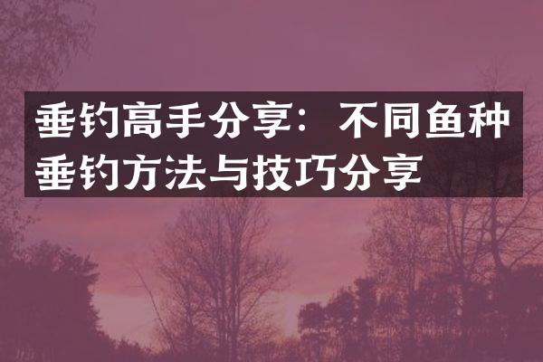 垂钓高手分享：不同鱼种垂钓方法与技巧分享
