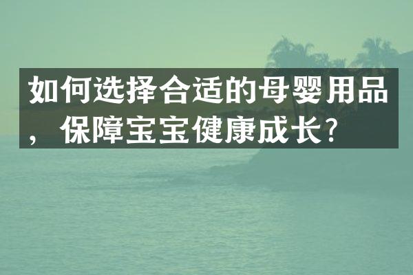如何选择合适的母婴用品，保障宝宝健康成长？