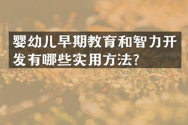 婴幼儿早期教育和智力开发有哪些实用方法？