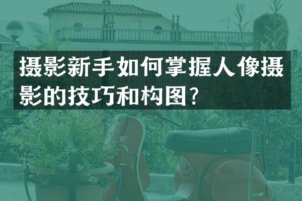 摄影新手如何掌握人像摄影的技巧和构图？