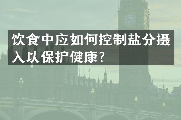 饮食中应如何控制盐分摄入以保护健康？