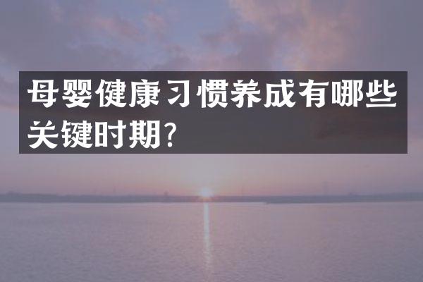 母婴健康习惯养成有哪些关键时期？
