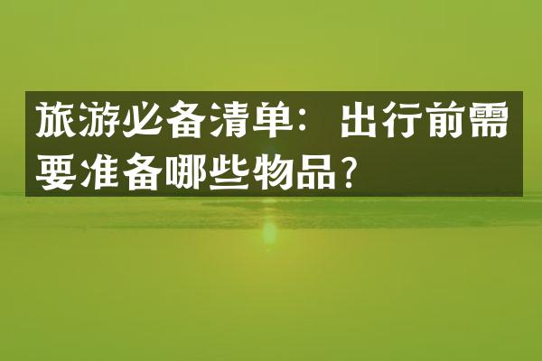 旅游必备清单：出行前需要准备哪些物品？