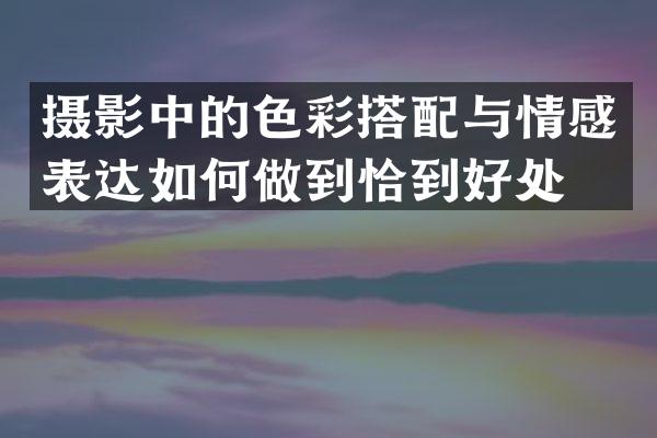摄影中的色彩搭配与情感表达如何做到恰到好处？