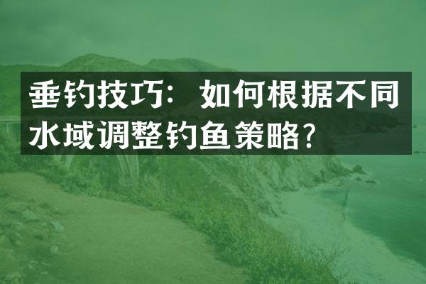 垂钓技巧：如何根据不同水域调整钓鱼策略？