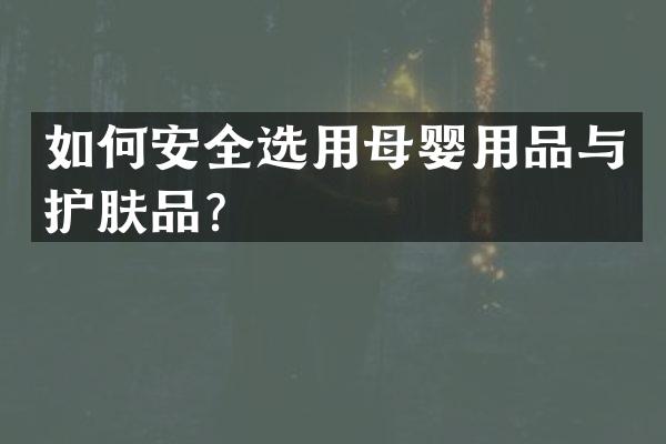 如何安全选用母婴用品与护肤品？