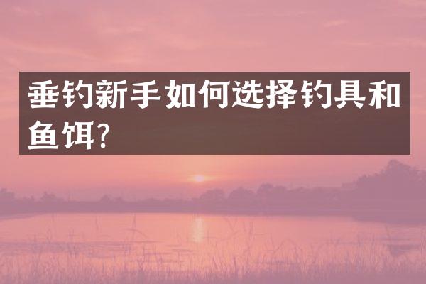 垂钓新手如何选择钓具和鱼饵？