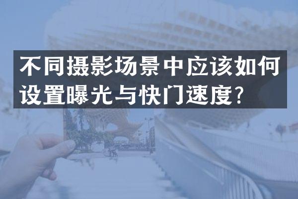 不同摄影场景中应该如何设置曝光与快门速度？