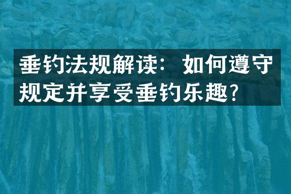 垂钓法规解读：如何遵守规定并享受垂钓乐趣？