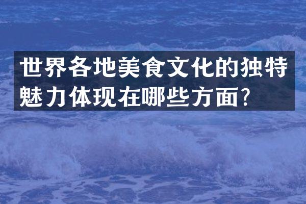 世界各地美食文化的独特魅力体现在哪些方面？